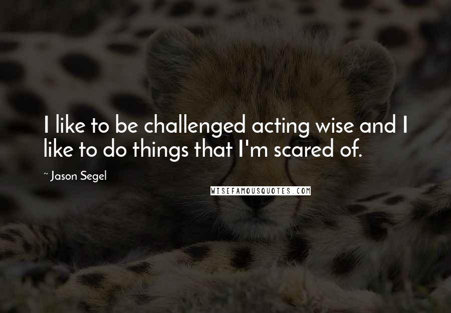 Jason Segel Quotes: I like to be challenged acting wise and I like to do things that I'm scared of.