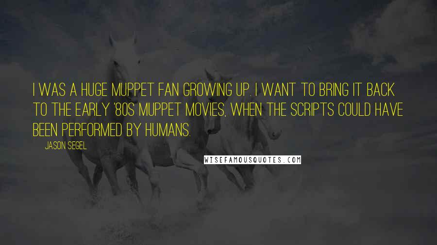 Jason Segel Quotes: I was a huge Muppet fan growing up. I want to bring it back to the early '80s Muppet movies, when the scripts could have been performed by humans.