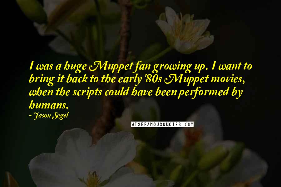 Jason Segel Quotes: I was a huge Muppet fan growing up. I want to bring it back to the early '80s Muppet movies, when the scripts could have been performed by humans.