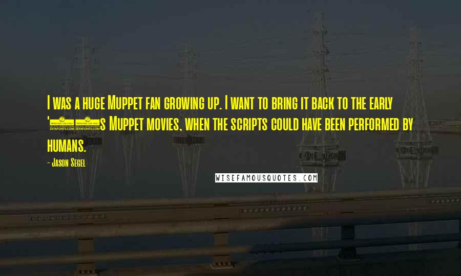 Jason Segel Quotes: I was a huge Muppet fan growing up. I want to bring it back to the early '80s Muppet movies, when the scripts could have been performed by humans.