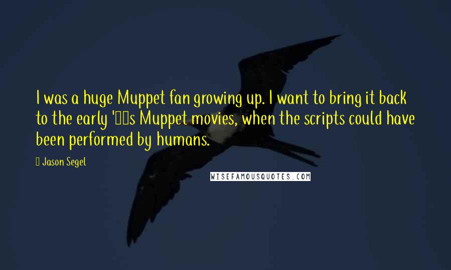 Jason Segel Quotes: I was a huge Muppet fan growing up. I want to bring it back to the early '80s Muppet movies, when the scripts could have been performed by humans.