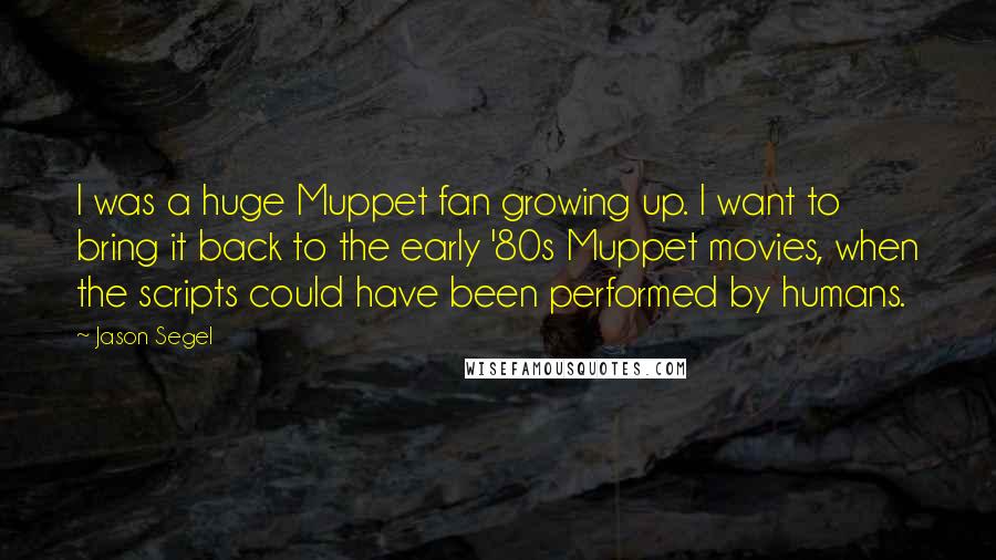 Jason Segel Quotes: I was a huge Muppet fan growing up. I want to bring it back to the early '80s Muppet movies, when the scripts could have been performed by humans.