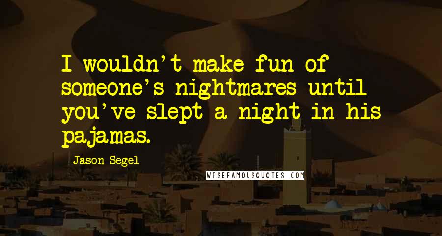 Jason Segel Quotes: I wouldn't make fun of someone's nightmares until you've slept a night in his pajamas.