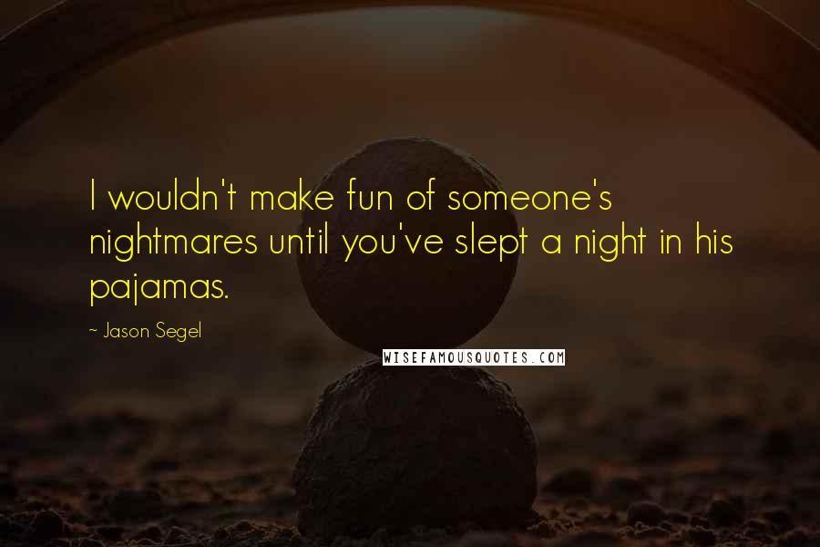 Jason Segel Quotes: I wouldn't make fun of someone's nightmares until you've slept a night in his pajamas.