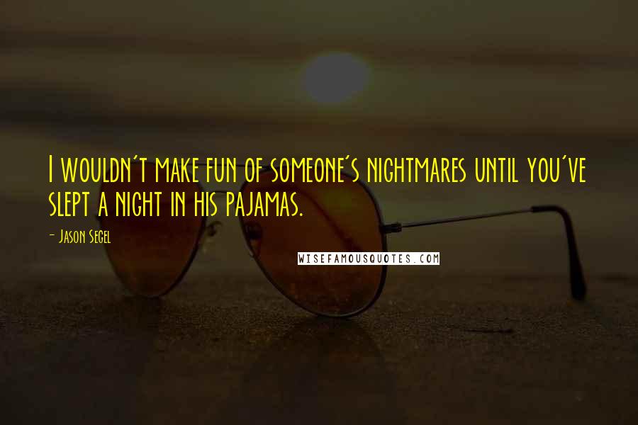 Jason Segel Quotes: I wouldn't make fun of someone's nightmares until you've slept a night in his pajamas.