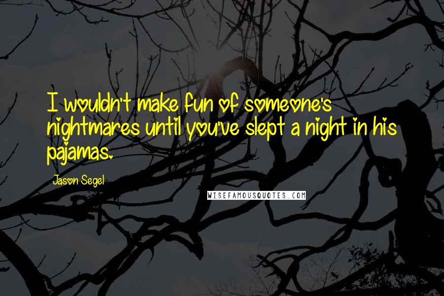 Jason Segel Quotes: I wouldn't make fun of someone's nightmares until you've slept a night in his pajamas.