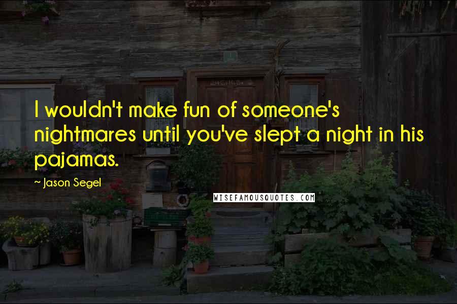 Jason Segel Quotes: I wouldn't make fun of someone's nightmares until you've slept a night in his pajamas.