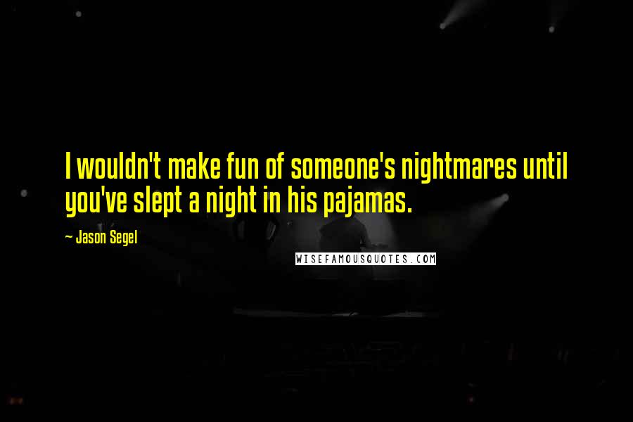 Jason Segel Quotes: I wouldn't make fun of someone's nightmares until you've slept a night in his pajamas.