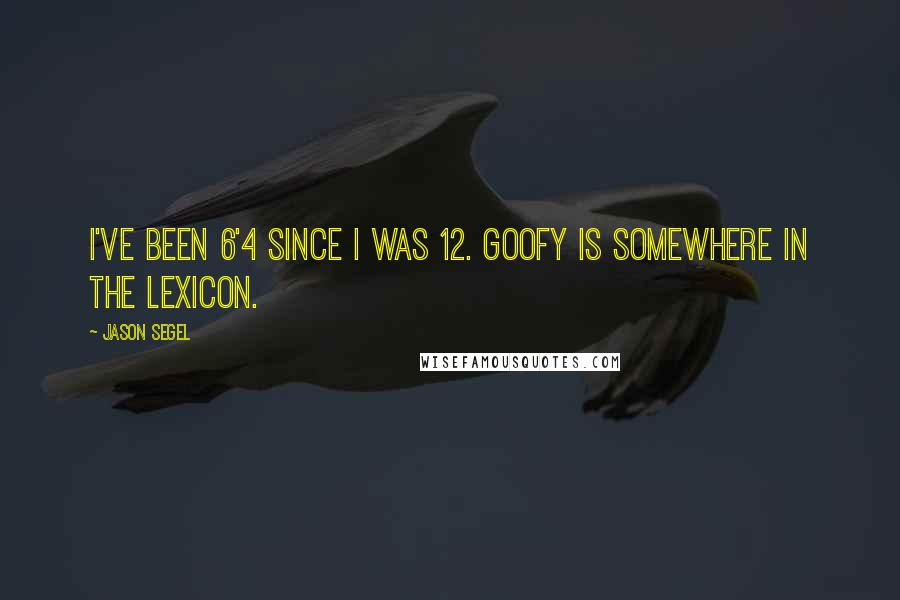 Jason Segel Quotes: I've been 6'4 since I was 12. Goofy is somewhere in the lexicon.