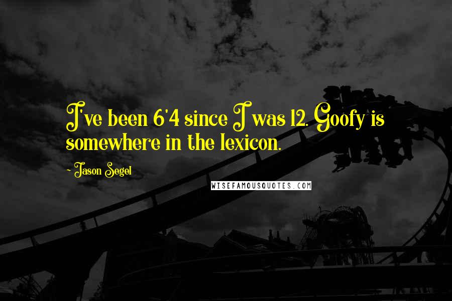 Jason Segel Quotes: I've been 6'4 since I was 12. Goofy is somewhere in the lexicon.