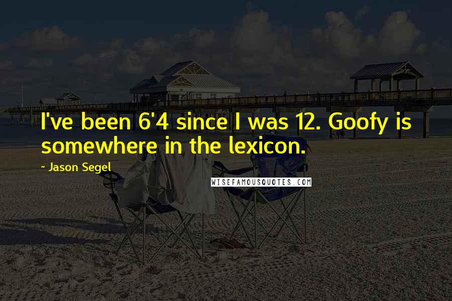 Jason Segel Quotes: I've been 6'4 since I was 12. Goofy is somewhere in the lexicon.