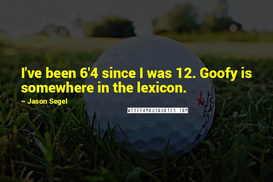 Jason Segel Quotes: I've been 6'4 since I was 12. Goofy is somewhere in the lexicon.