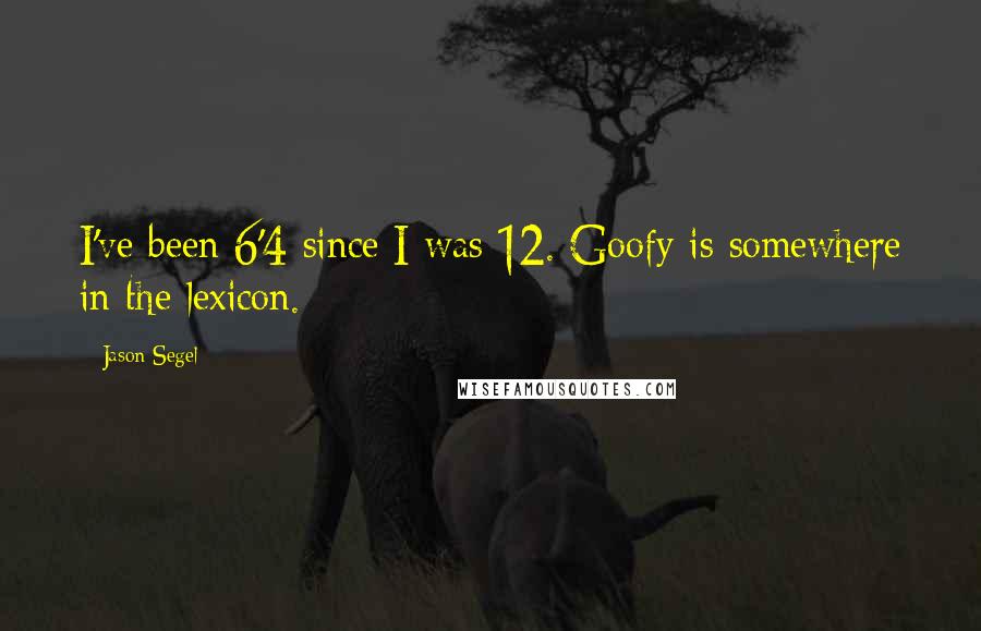 Jason Segel Quotes: I've been 6'4 since I was 12. Goofy is somewhere in the lexicon.