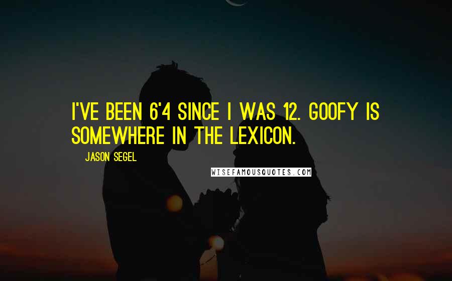 Jason Segel Quotes: I've been 6'4 since I was 12. Goofy is somewhere in the lexicon.