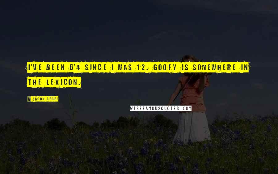 Jason Segel Quotes: I've been 6'4 since I was 12. Goofy is somewhere in the lexicon.