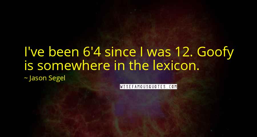 Jason Segel Quotes: I've been 6'4 since I was 12. Goofy is somewhere in the lexicon.