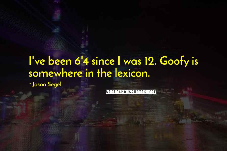 Jason Segel Quotes: I've been 6'4 since I was 12. Goofy is somewhere in the lexicon.