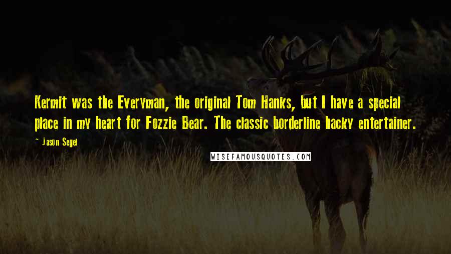 Jason Segel Quotes: Kermit was the Everyman, the original Tom Hanks, but I have a special place in my heart for Fozzie Bear. The classic borderline hacky entertainer.