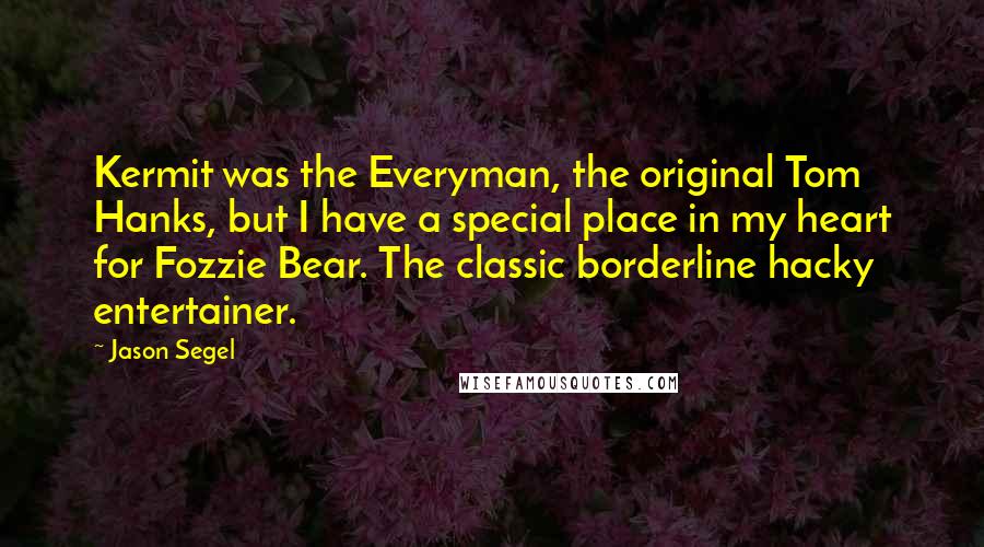 Jason Segel Quotes: Kermit was the Everyman, the original Tom Hanks, but I have a special place in my heart for Fozzie Bear. The classic borderline hacky entertainer.