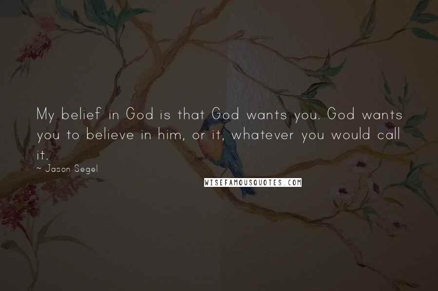 Jason Segel Quotes: My belief in God is that God wants you. God wants you to believe in him, or it, whatever you would call it.