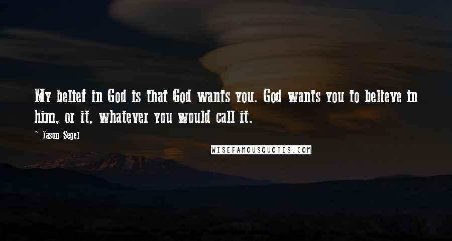 Jason Segel Quotes: My belief in God is that God wants you. God wants you to believe in him, or it, whatever you would call it.