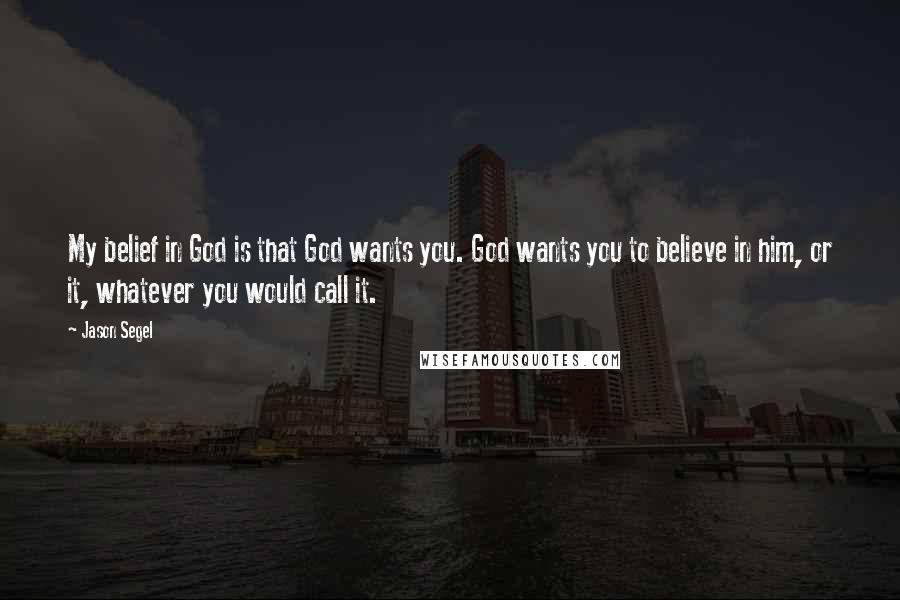 Jason Segel Quotes: My belief in God is that God wants you. God wants you to believe in him, or it, whatever you would call it.