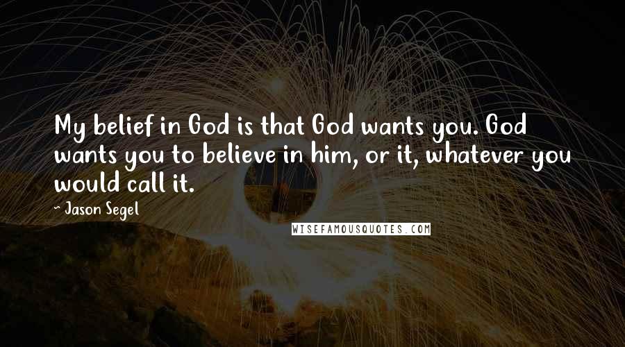 Jason Segel Quotes: My belief in God is that God wants you. God wants you to believe in him, or it, whatever you would call it.