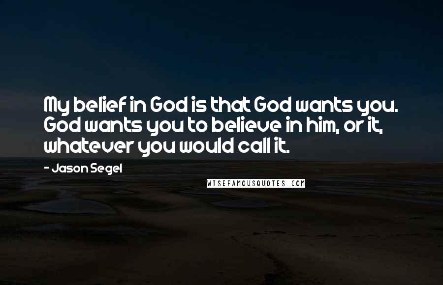 Jason Segel Quotes: My belief in God is that God wants you. God wants you to believe in him, or it, whatever you would call it.