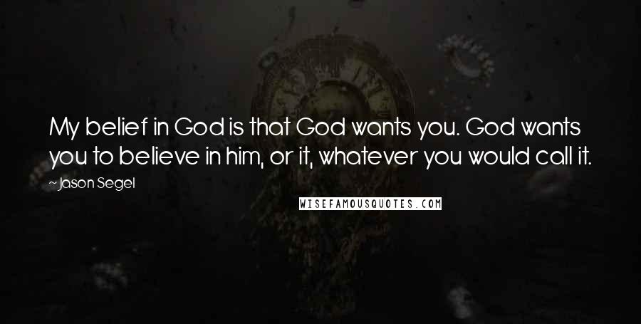 Jason Segel Quotes: My belief in God is that God wants you. God wants you to believe in him, or it, whatever you would call it.