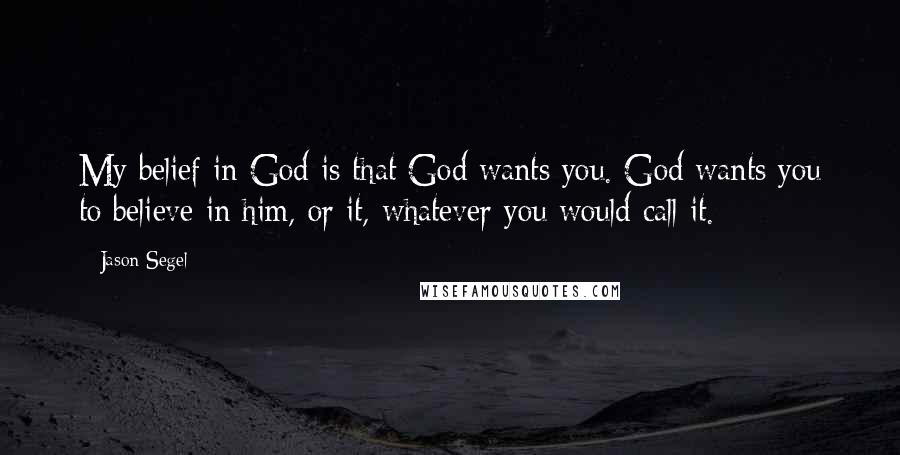 Jason Segel Quotes: My belief in God is that God wants you. God wants you to believe in him, or it, whatever you would call it.