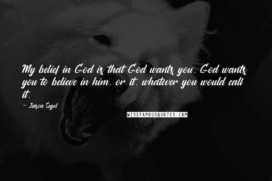 Jason Segel Quotes: My belief in God is that God wants you. God wants you to believe in him, or it, whatever you would call it.