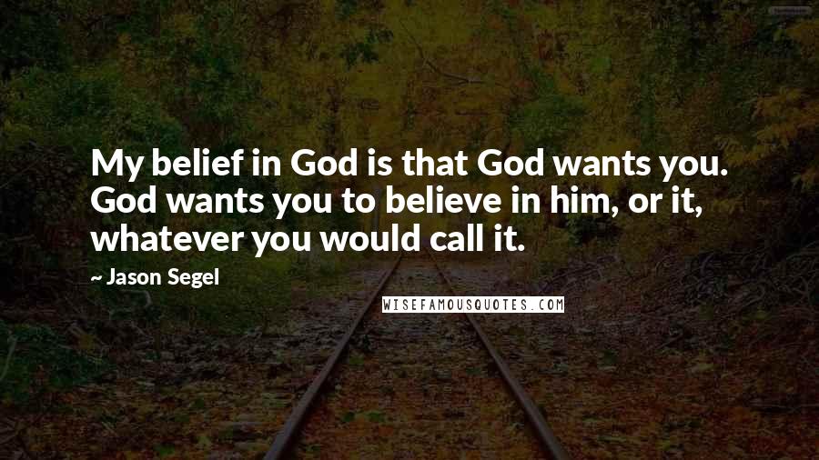 Jason Segel Quotes: My belief in God is that God wants you. God wants you to believe in him, or it, whatever you would call it.