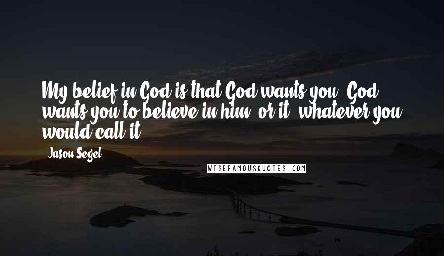 Jason Segel Quotes: My belief in God is that God wants you. God wants you to believe in him, or it, whatever you would call it.