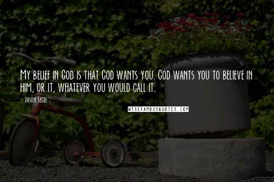 Jason Segel Quotes: My belief in God is that God wants you. God wants you to believe in him, or it, whatever you would call it.