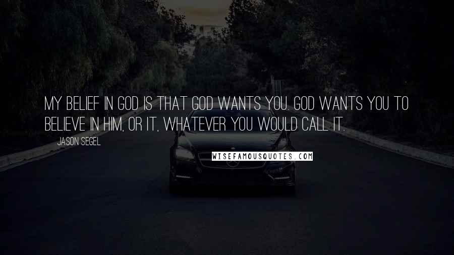 Jason Segel Quotes: My belief in God is that God wants you. God wants you to believe in him, or it, whatever you would call it.