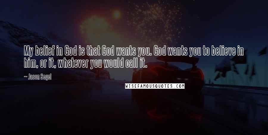 Jason Segel Quotes: My belief in God is that God wants you. God wants you to believe in him, or it, whatever you would call it.