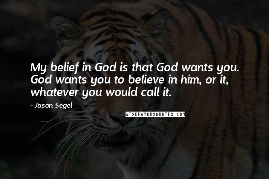 Jason Segel Quotes: My belief in God is that God wants you. God wants you to believe in him, or it, whatever you would call it.
