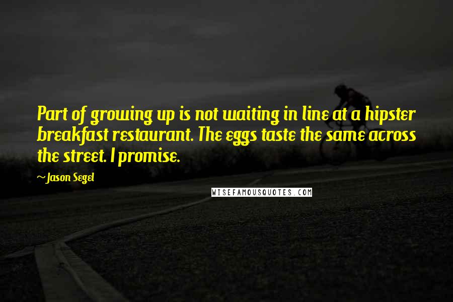 Jason Segel Quotes: Part of growing up is not waiting in line at a hipster breakfast restaurant. The eggs taste the same across the street. I promise.