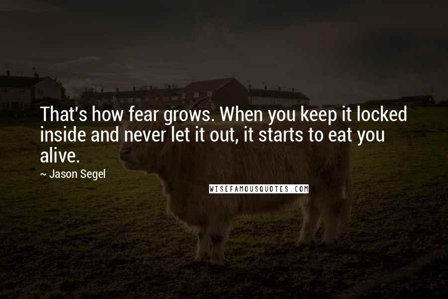 Jason Segel Quotes: That's how fear grows. When you keep it locked inside and never let it out, it starts to eat you alive.