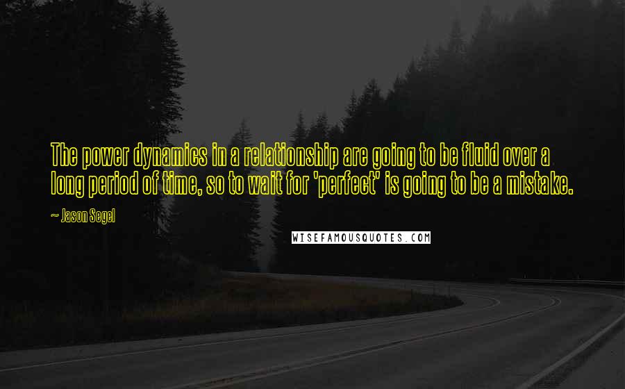 Jason Segel Quotes: The power dynamics in a relationship are going to be fluid over a long period of time, so to wait for 'perfect' is going to be a mistake.