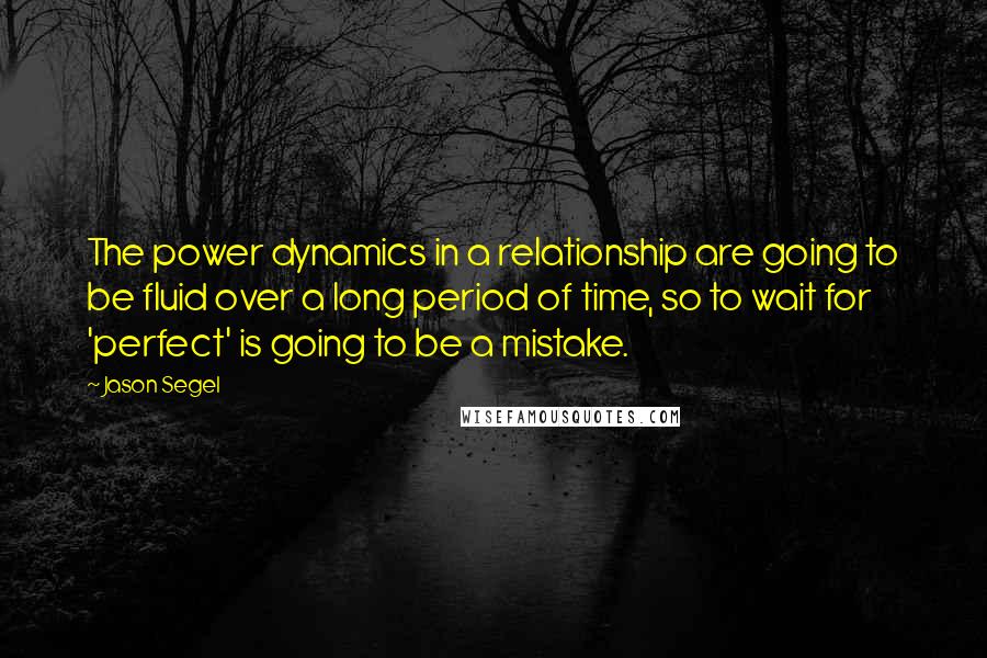 Jason Segel Quotes: The power dynamics in a relationship are going to be fluid over a long period of time, so to wait for 'perfect' is going to be a mistake.