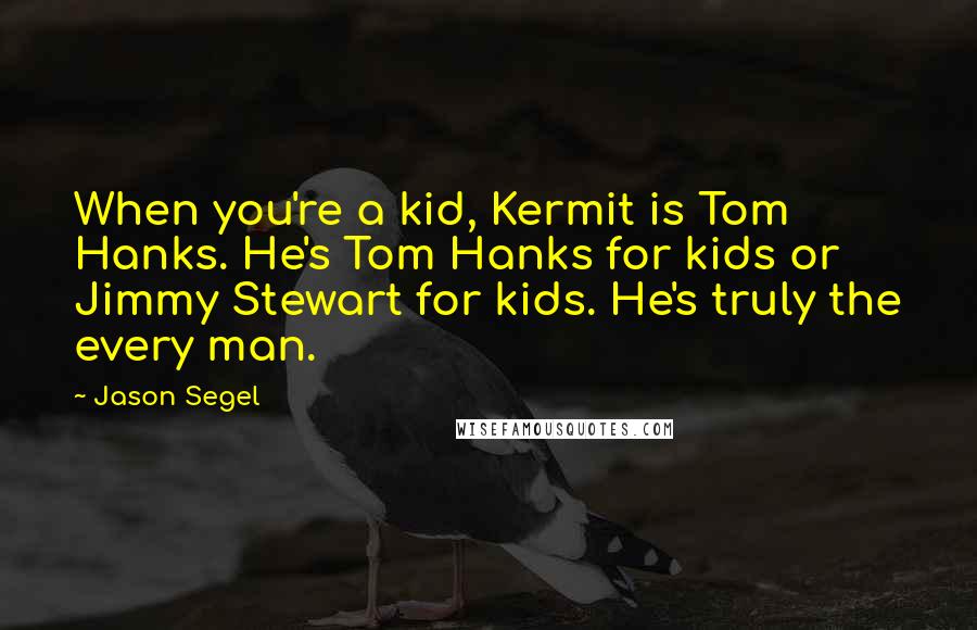 Jason Segel Quotes: When you're a kid, Kermit is Tom Hanks. He's Tom Hanks for kids or Jimmy Stewart for kids. He's truly the every man.
