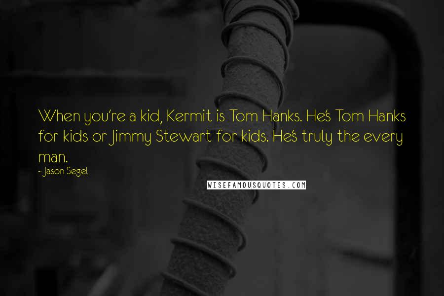 Jason Segel Quotes: When you're a kid, Kermit is Tom Hanks. He's Tom Hanks for kids or Jimmy Stewart for kids. He's truly the every man.