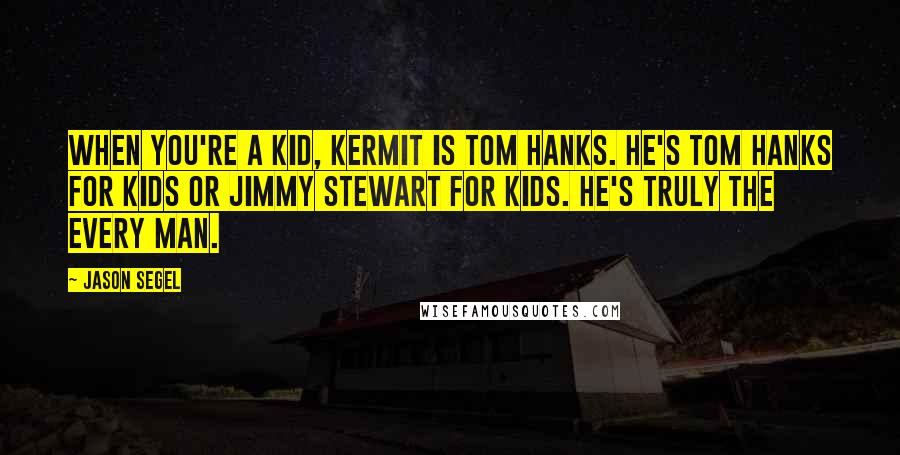 Jason Segel Quotes: When you're a kid, Kermit is Tom Hanks. He's Tom Hanks for kids or Jimmy Stewart for kids. He's truly the every man.