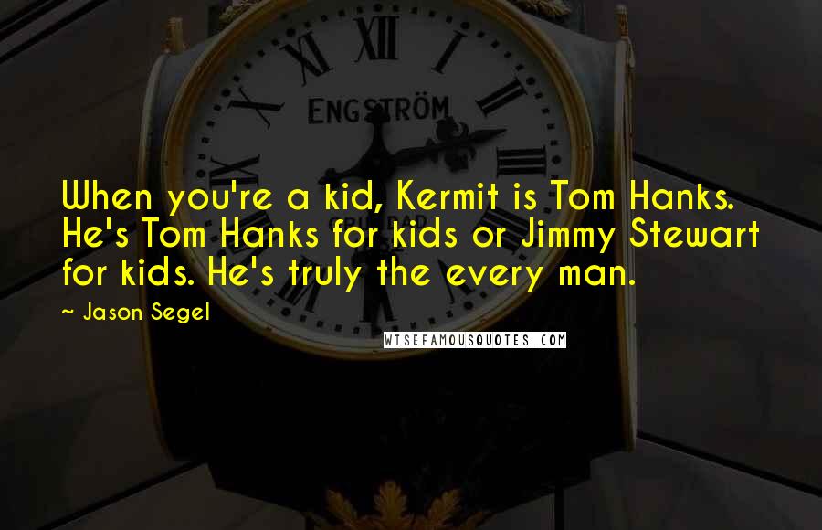 Jason Segel Quotes: When you're a kid, Kermit is Tom Hanks. He's Tom Hanks for kids or Jimmy Stewart for kids. He's truly the every man.
