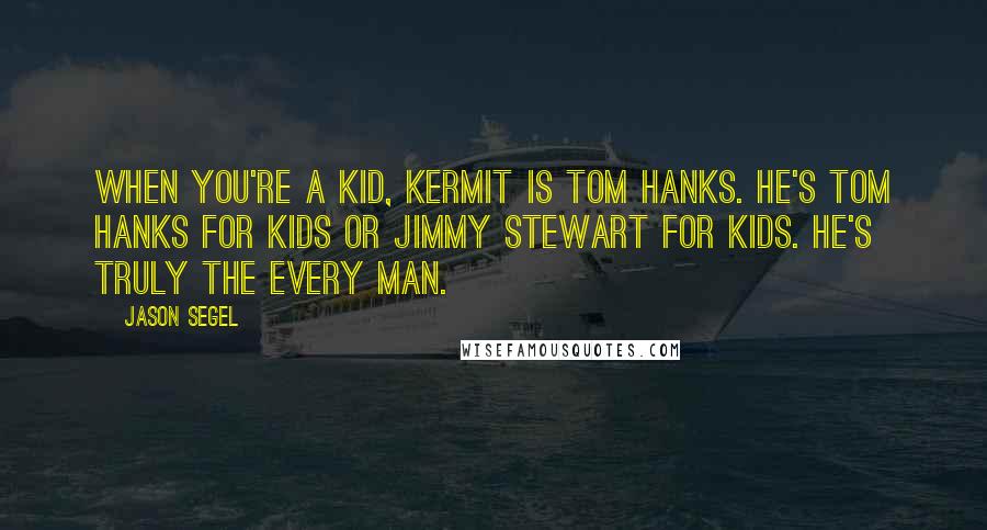 Jason Segel Quotes: When you're a kid, Kermit is Tom Hanks. He's Tom Hanks for kids or Jimmy Stewart for kids. He's truly the every man.