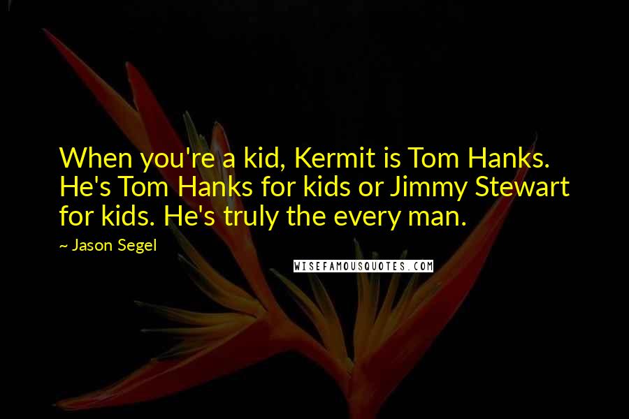 Jason Segel Quotes: When you're a kid, Kermit is Tom Hanks. He's Tom Hanks for kids or Jimmy Stewart for kids. He's truly the every man.