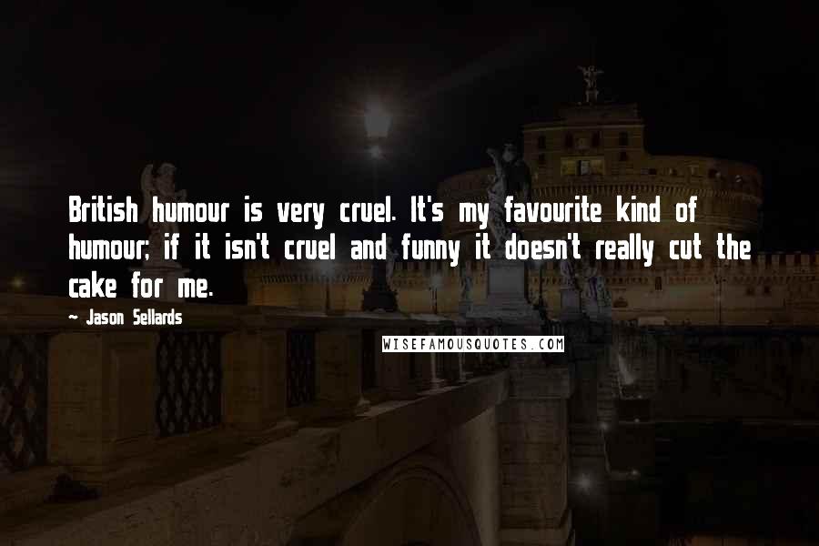 Jason Sellards Quotes: British humour is very cruel. It's my favourite kind of humour; if it isn't cruel and funny it doesn't really cut the cake for me.