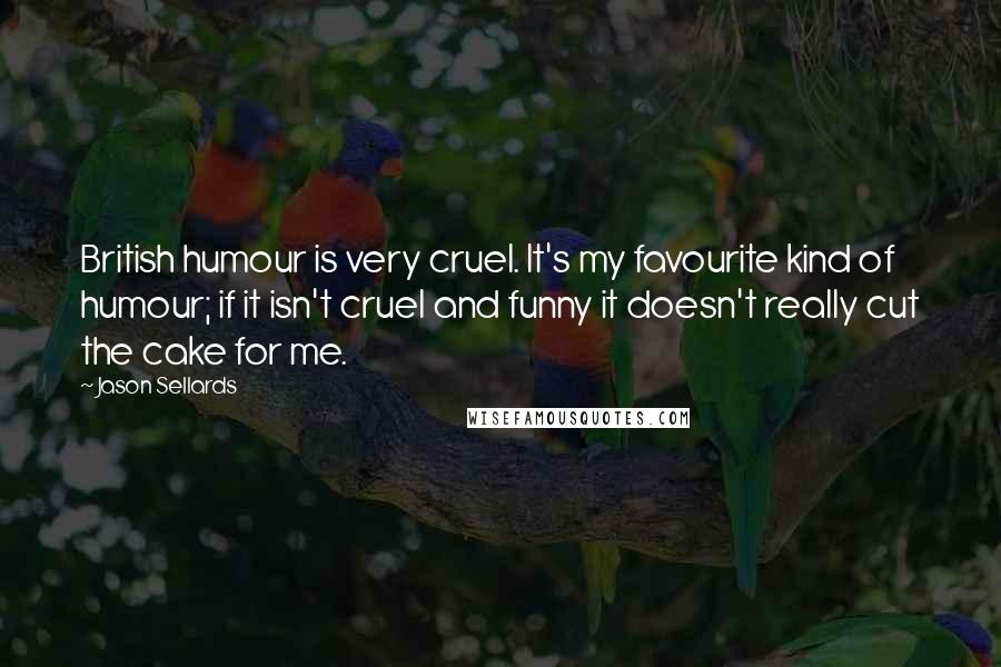 Jason Sellards Quotes: British humour is very cruel. It's my favourite kind of humour; if it isn't cruel and funny it doesn't really cut the cake for me.