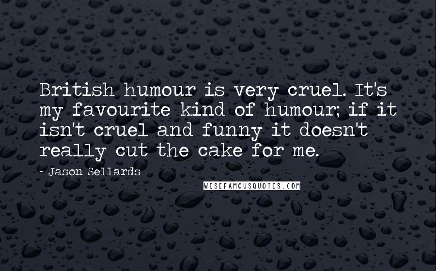 Jason Sellards Quotes: British humour is very cruel. It's my favourite kind of humour; if it isn't cruel and funny it doesn't really cut the cake for me.